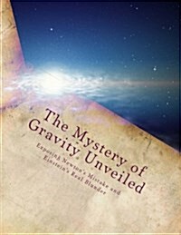 The Mystery of Gravity Unveiled: Exposing Newtons Mistake and Einsteins Real Blunder (Paperback)