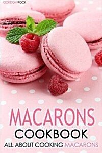 Macarons Cookbook: All about Cooking Macarons (Paperback)