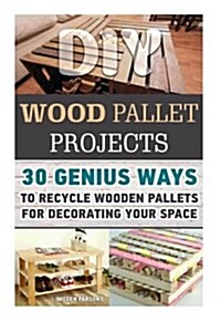 DIY Wood Pallet Projects: 30+ Genius Ways to Recycle Wooden Pallets for Decorating Your Space: (DIY Household Hacks, DIY Projects, DIY Crafts, W (Paperback)