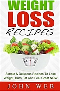 Weight Loss: Weight Loss Recipes - Simple & Delicious Recipes To Lose Weight, Burn Fat And Feel Great NOW (Paperback)