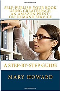 Self-Publish Your Book Using Createspace; An Amazon Print-On-Demand Service: A Step-By-Step Guide (Paperback)