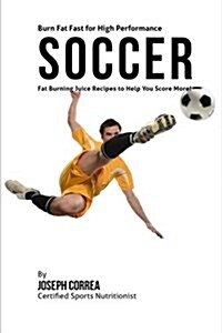 Burn Fat Fast for High Performance Soccer: Fat Burning Juice Recipes to Help You Score More! (Paperback)
