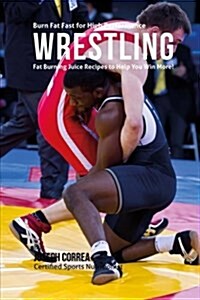 Burn Fat Fast for High Performance Wrestling: Fat Burning Juice Recipes to Help You Win More! (Paperback)