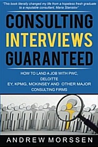 Consulting Interviews Guaranteed!: How to Land a Job with Pwc, Deloitte, Ey, Kpmg, McKinsey and Any Other Major Consulting Firms (Paperback)