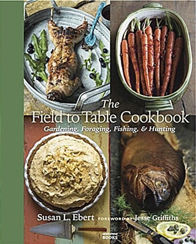 The Field to Table Cookbook: Gardening, Foraging, Fishing, & Hunting (Hardcover)