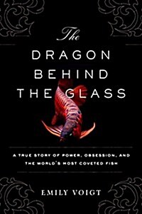 The Dragon Behind the Glass: A True Story of Power, Obsession, and the Worlds Most Coveted Fish (Hardcover)