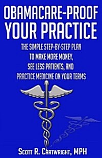 Obamacare-Proof Your Practice: The Simple Step-by-Step Plan to Make More Money, See Less Patients, and Practice Medicine on Your Terms (Paperback, 1)