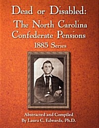 Dead or Disabled: The North Carolina Confederate Pensions, 1885 Series (Paperback)