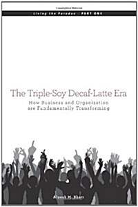 The Triple-Soy Decaf-Latte Era: How Business and Organization are Fundamentally Transforming (Paperback)