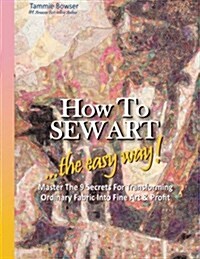 How to Sew Art: ...the Easy Way! Master the 9 Secrets for Transforming Ordinary Fabric Into Fine Art & Profit (Paperback)