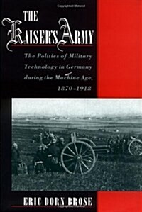 The Kaisers Army: The Politics of Military Technology in Germany during the Machine Age, 1870-1918 (Hardcover)