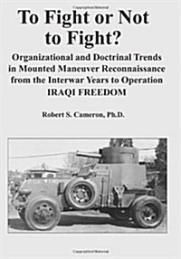 To Fight or Not to Fight?: Organizational and Doctrinal Trends in Mounted Maneuver Reconnaissance from the Interwar Years to Operation Iraqi Free (Paperback)