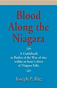 BLOOD ALONG THE NIAGARA - A GUIDEBOOK: Battles of the War of 1812 an Hours Drive from Niagara Falls (Paperback)