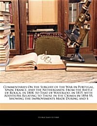 Commentaries on the Surgery of the War in Portugal, Spain, France, and the Netherlands: From the Battle of Rolica, in 1808, to That of Waterloo, in 18 (Paperback)