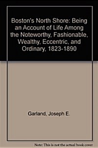 Bostons North Shore: Being an Account of Life Among the Noteworthy, Fashionable, Wealthy, Eccentric, and Ordinary, 1823-1890 (Hardcover, 1st)