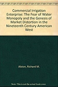 Commercial Irrigation Enterprise: The Fear of Water Monopoly and the Genesis of Market Distortion in the Nineteenth Century American West (Dissertatio (Hardcover)