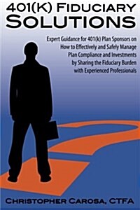 401(k) Fiduciary Solutions: Expert Guidance for 401(k) Plan Sponsors on How to Effectively and Safely Manage Plan Compliance and Investments by Sh (Paperback)