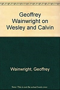 Geoffrey Wainwright on Wesley and Calvin: Sources for Theology, Liturgy and Spirituality (Paperback)