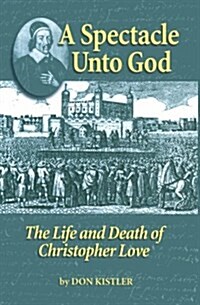 A Spectacle Unto God: The Life and Death of Christopher Love (Biographies) (Hardcover)