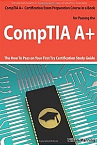 CompTIA A+ Exam Preparation Course in a Book for Passing the CompTIA A+ Certified Exam - The How To Pass on Your First Try Certification Study Guide (Paperback)