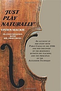Just Play Naturally: An account of her study with Pablo Casals in the 1950s and her discovery of the resonance between his teaching and the principle (Paperback)