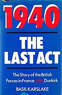 1940-The Last Act: The Story of the British Forces in France After Dunkirk (Hardcover, 1St Edition)