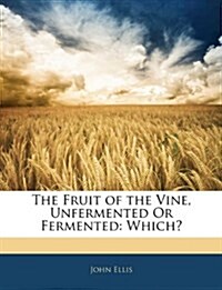 The Fruit of the Vine, Unfermented Or Fermented: Which? (Paperback)