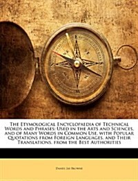 The Etymological Encyclopaedia of Technical Words and Phrases: Used in the Arts and Sciences, and of Many Words in Common Use, with Popular Quotations (Paperback)