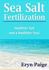 Sea Salt Fertilization: Healthier Soil and a Healthier You! (Paperback)