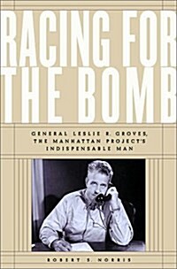 Racing for the Bomb: General Leslie R. Groves, the Manhattan Projects Indispensable Man (Hardcover, 1)