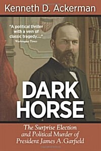 Dark Horse: the Surprise Election and Political Murder of President James A. Garfield (Paperback)