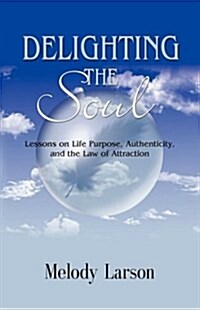 DELIGHTING THE SOUL: Lessons on Life Purpose, Authenticity and the Law of Attraction (Paperback)