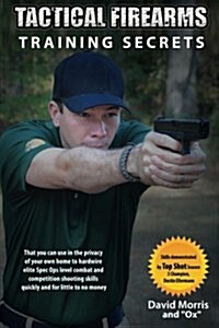Tactical Firearms Training Secrets: That You Can Use in the Privacy of Your Own Home to Hardwire Elite Spec Ops Level Combat and Competition Shooting  (Paperback, 1st)