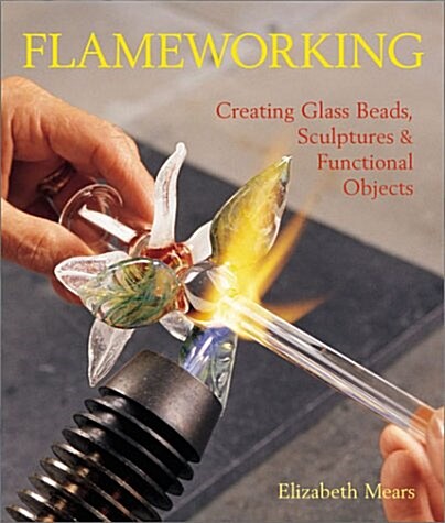 Flameworking: Creating Glass Beads, Sculptures & Functional Objects (Hardcover, 1)