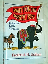 Wait for the Muncie Boys: Indianas Early Circuses (Hardcover, 1St Edition)