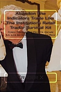 Abandon The Indicators Trade Like The Institutions Retail Trader Survival Kit: Forex Trading For Profits, Escape 9-5, Live Anywhere, Join The New Rich (Paperback)