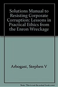 Solutions Manual to Resisting Corporate Corruption: Lessons in Practical Ethics from the Enron Wreckage (CD-ROM, 1st)