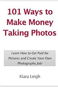 101 Ways to Make Money Taking Photos: Learn How to Get Paid for Pictures and Create Your Own Photography Job! (Paperback)
