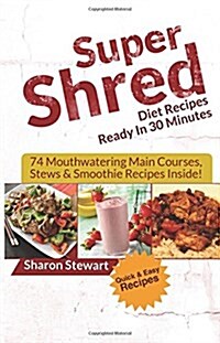 Super Shred Diet Recipes Ready In 30 Minutes - 74 Mouthwatering Main Courses, Stews & Smoothie Recipes Inside! (Paperback)