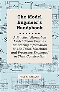 The Model Engineers Handybook - A Practical Manual on Model Steam Engines Embracing Information on the Tools, Materials and Processes Employed in The (Paperback, 7)