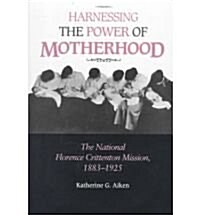 Harnessing the Power of Motherhood: The National Florence Crittenton Mission, 1883-1925 (Hardcover, 1st)