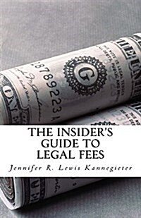 The Insiders Guide to Legal Fees: What You Need to Know Before Hiring an Attorney and the 7 Tips That Could Save You Thousands in Fees (Paperback)