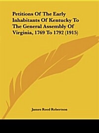 Petitions Of The Early Inhabitants Of Kentucky To The General Assembly Of Virginia, 1769 To 1792 (1915) (Paperback)