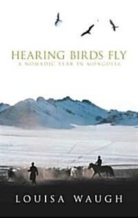 Hearing Birds Fly: A Nomadic Year in Mongolia (Hardcover, illustrated edition)