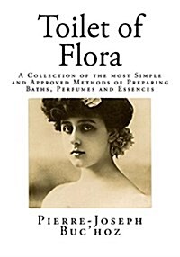 Toilet of Flora: A Collection of the Most Simple and Approved Methods of Preparing Baths, Perfumes and Essences (Paperback)