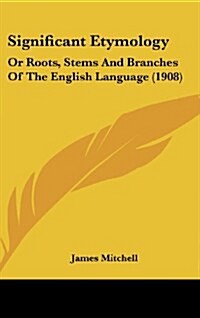 Significant Etymology: Or Roots, Stems And Branches Of The English Language (1908) (Hardcover)