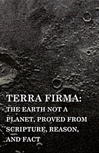 Terra Firma: the Earth Not a Planet, Proved from Scripture, Reason, and Fact (Paperback)