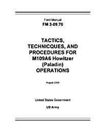 Field Manual FM 3-09.70 Tactics, Techniques, and Procedures for M109A6 Howitzer (Paladin) Operations August 2000 (Paperback)