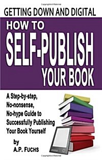 Getting Down and Digital: How to Self-Publish Your Book - A Step-By-Step, No-Nonsense, No-Hype Guide to Successfully Publishing Your Book Yourse (Paperback)