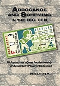 Arrogance and Scheming in the Big Ten: Michigan States Quest for Membership and Michigans Powerful Opposition (Paperback)